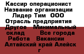 Кассир-операционист › Название организации ­ Лидер Тим, ООО › Отрасль предприятия ­ Другое › Минимальный оклад ­ 1 - Все города Работа » Вакансии   . Алтайский край,Алейск г.